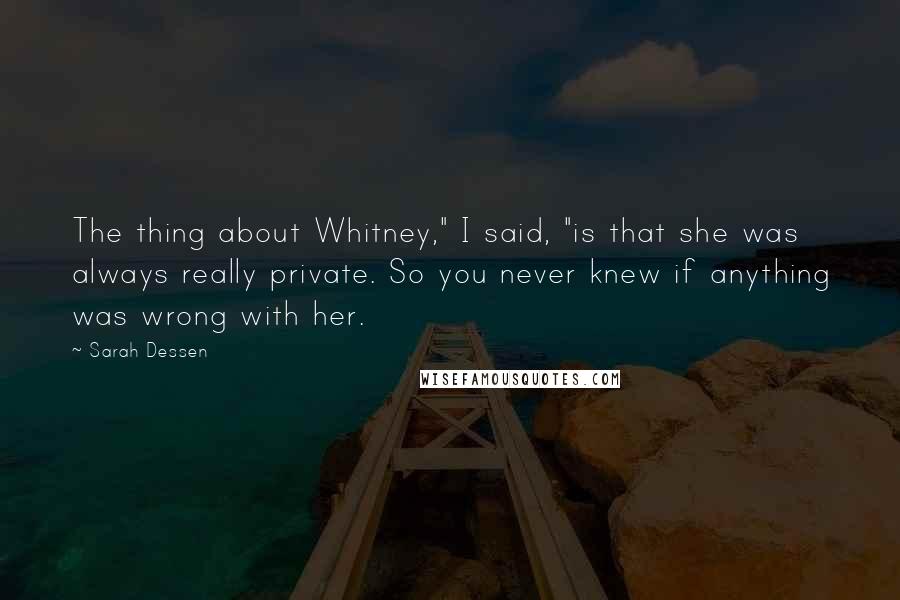 Sarah Dessen Quotes: The thing about Whitney," I said, "is that she was always really private. So you never knew if anything was wrong with her.