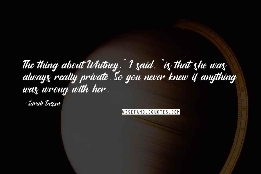 Sarah Dessen Quotes: The thing about Whitney," I said, "is that she was always really private. So you never knew if anything was wrong with her.