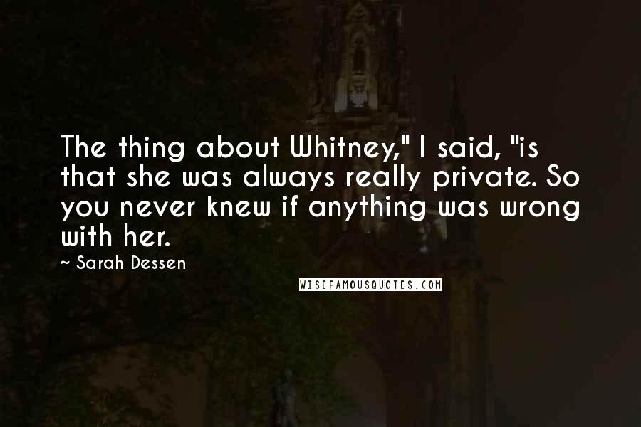 Sarah Dessen Quotes: The thing about Whitney," I said, "is that she was always really private. So you never knew if anything was wrong with her.