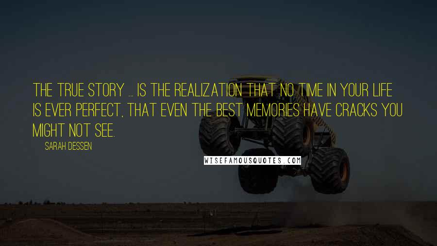 Sarah Dessen Quotes: The true story ... is the realization that no time in your life is ever perfect, that even the best memories have cracks you might not see.