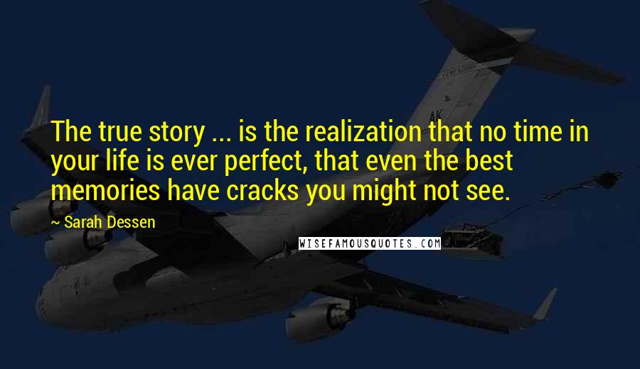 Sarah Dessen Quotes: The true story ... is the realization that no time in your life is ever perfect, that even the best memories have cracks you might not see.