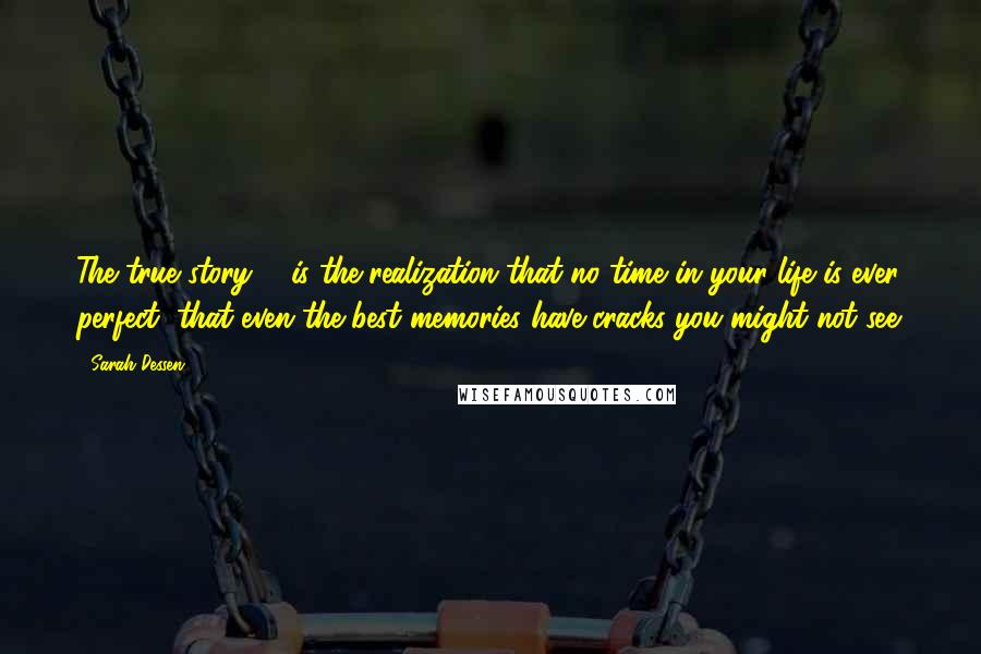 Sarah Dessen Quotes: The true story ... is the realization that no time in your life is ever perfect, that even the best memories have cracks you might not see.