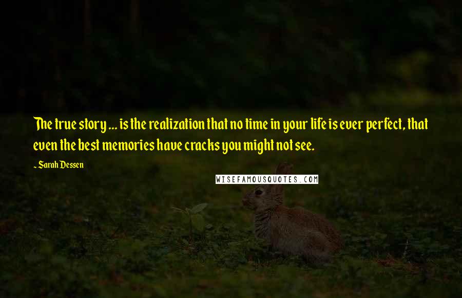 Sarah Dessen Quotes: The true story ... is the realization that no time in your life is ever perfect, that even the best memories have cracks you might not see.