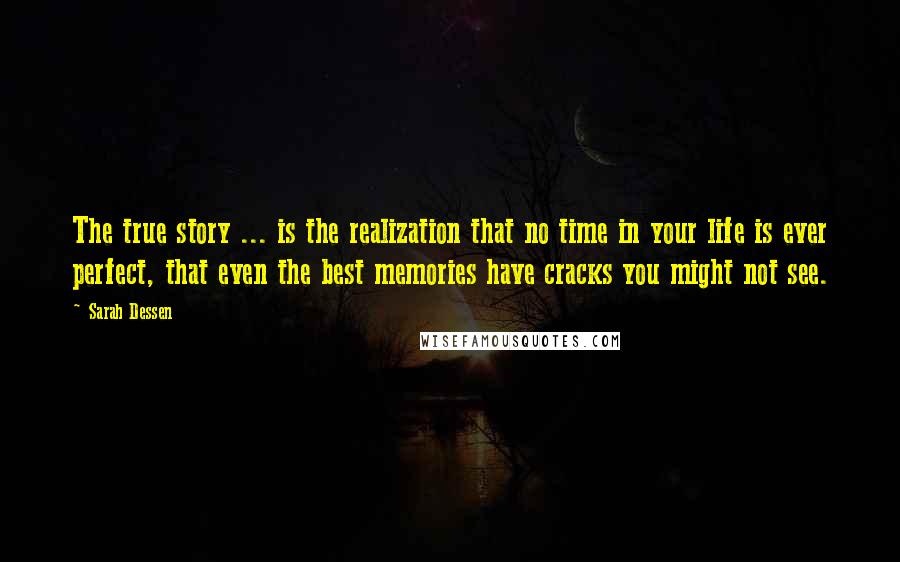 Sarah Dessen Quotes: The true story ... is the realization that no time in your life is ever perfect, that even the best memories have cracks you might not see.