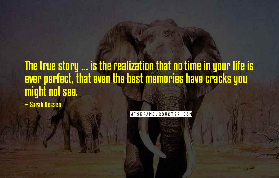 Sarah Dessen Quotes: The true story ... is the realization that no time in your life is ever perfect, that even the best memories have cracks you might not see.