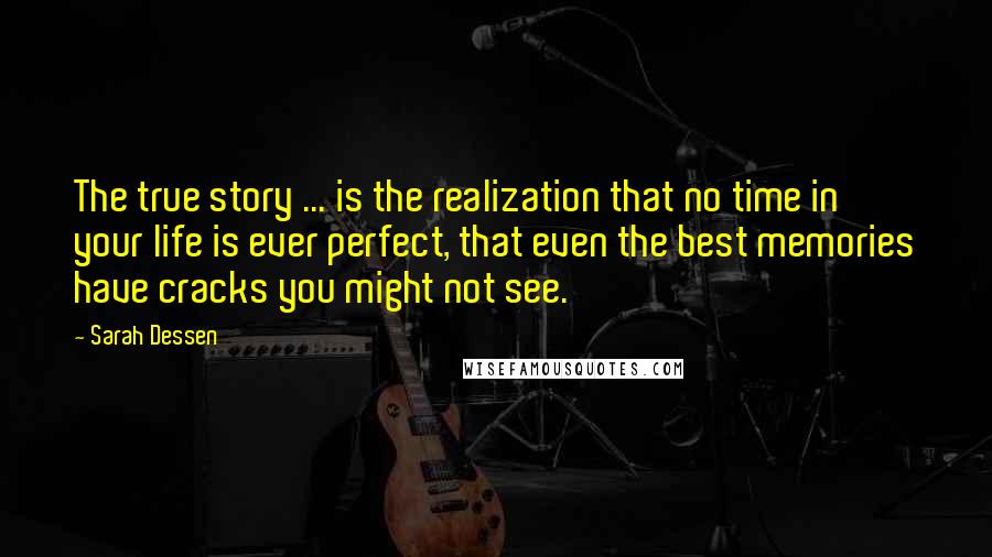 Sarah Dessen Quotes: The true story ... is the realization that no time in your life is ever perfect, that even the best memories have cracks you might not see.