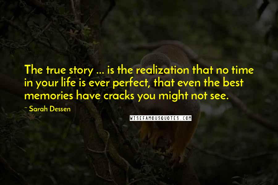 Sarah Dessen Quotes: The true story ... is the realization that no time in your life is ever perfect, that even the best memories have cracks you might not see.