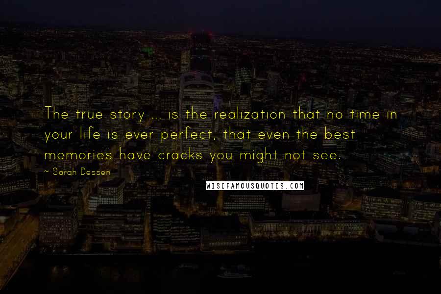 Sarah Dessen Quotes: The true story ... is the realization that no time in your life is ever perfect, that even the best memories have cracks you might not see.