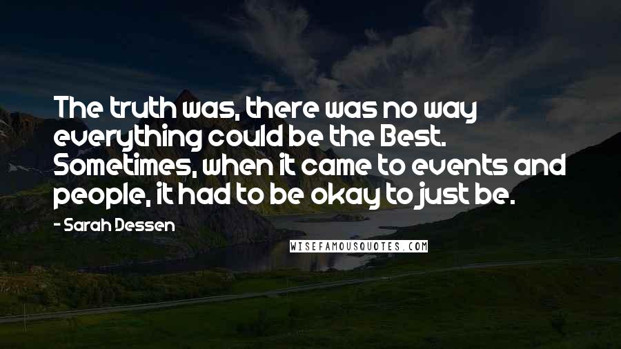 Sarah Dessen Quotes: The truth was, there was no way everything could be the Best. Sometimes, when it came to events and people, it had to be okay to just be.