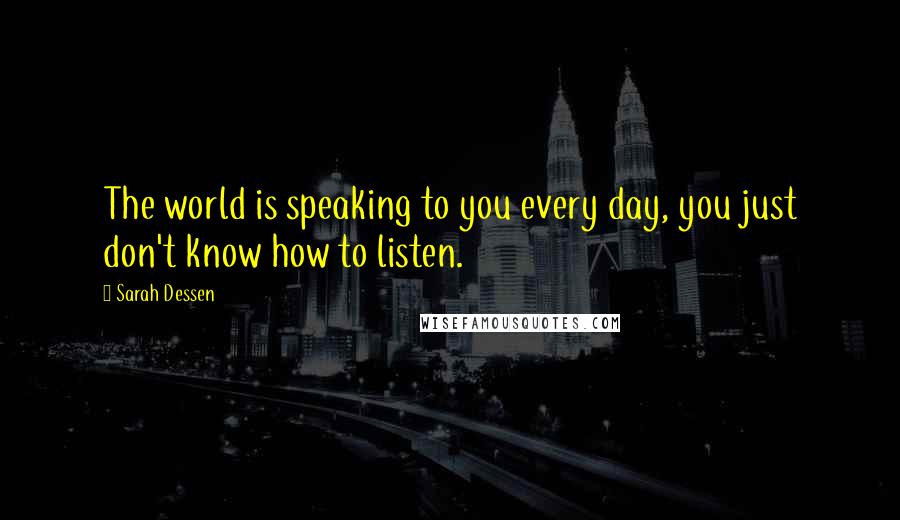 Sarah Dessen Quotes: The world is speaking to you every day, you just don't know how to listen.