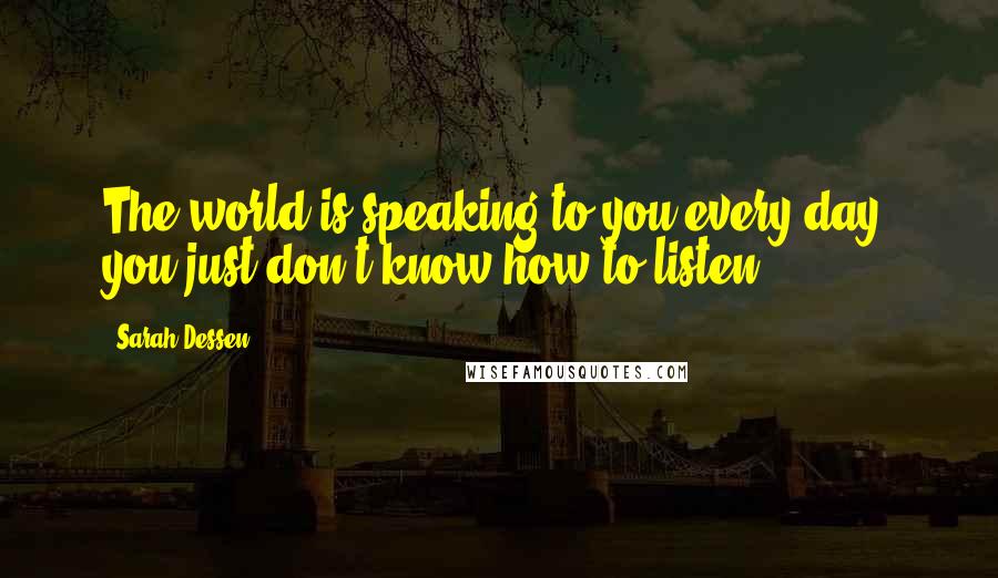 Sarah Dessen Quotes: The world is speaking to you every day, you just don't know how to listen.