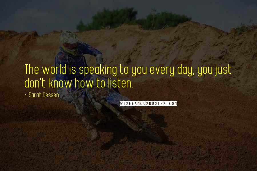 Sarah Dessen Quotes: The world is speaking to you every day, you just don't know how to listen.