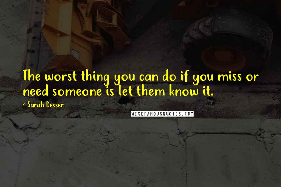 Sarah Dessen Quotes: The worst thing you can do if you miss or need someone is let them know it.