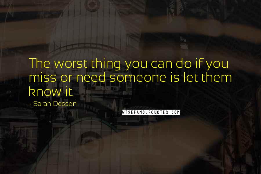 Sarah Dessen Quotes: The worst thing you can do if you miss or need someone is let them know it.