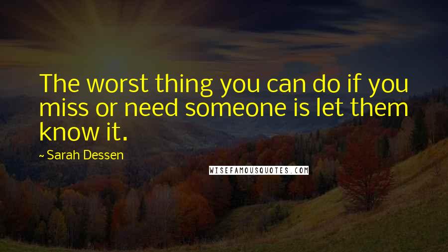 Sarah Dessen Quotes: The worst thing you can do if you miss or need someone is let them know it.