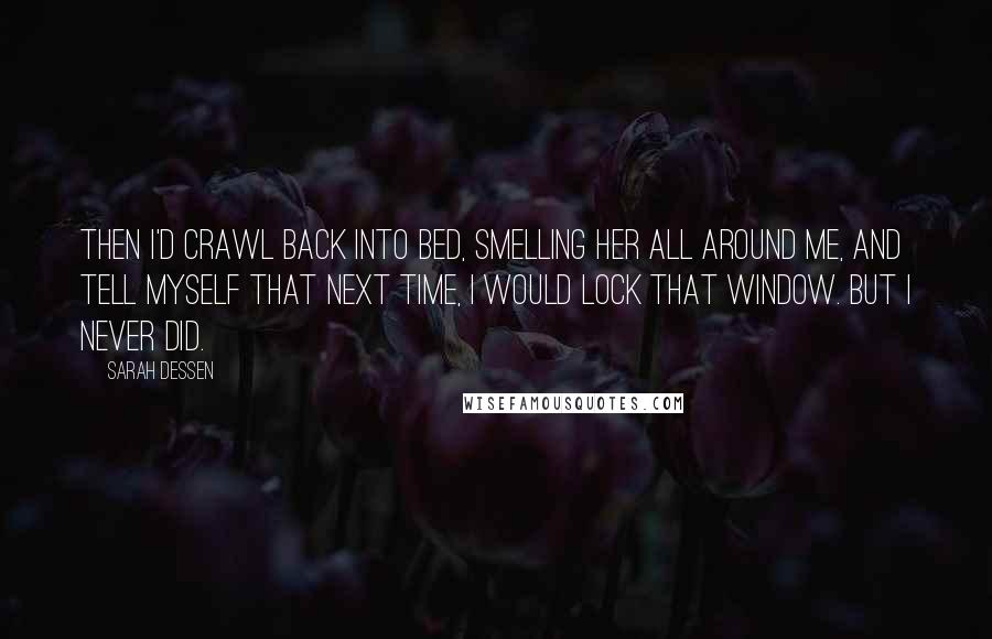 Sarah Dessen Quotes: Then I'd crawl back into bed, smelling her all around me, and tell myself that next time, I would lock that window. But I never did.