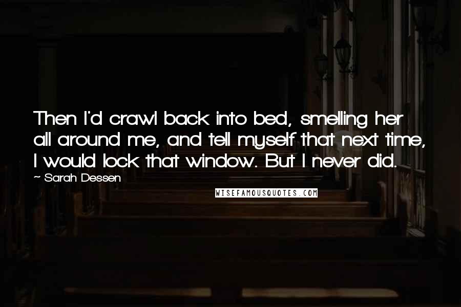 Sarah Dessen Quotes: Then I'd crawl back into bed, smelling her all around me, and tell myself that next time, I would lock that window. But I never did.