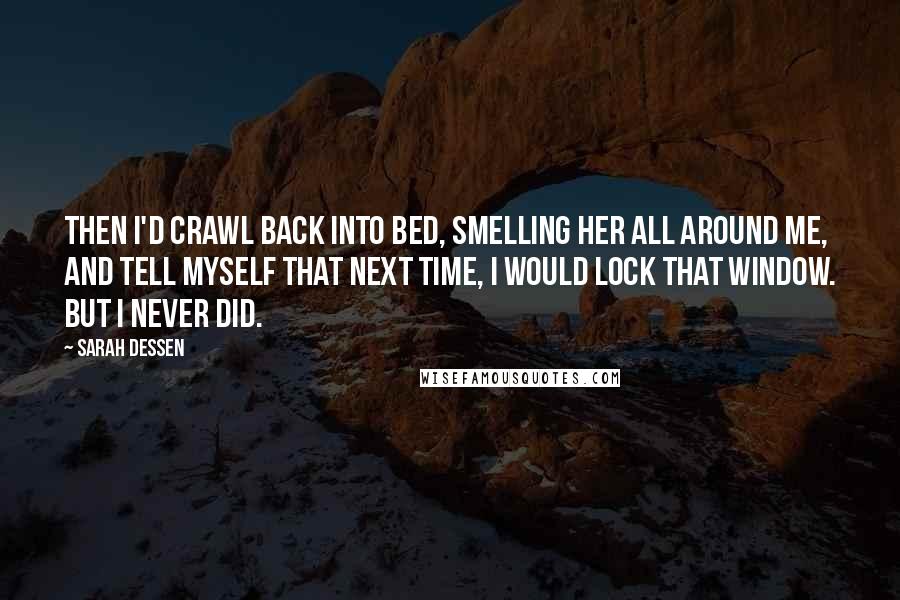 Sarah Dessen Quotes: Then I'd crawl back into bed, smelling her all around me, and tell myself that next time, I would lock that window. But I never did.