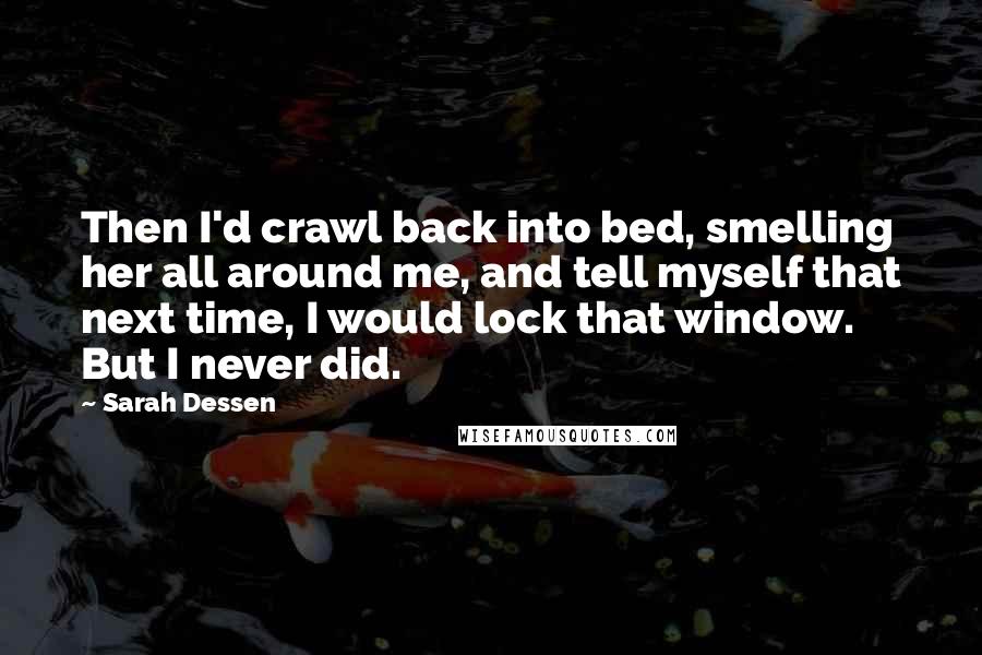 Sarah Dessen Quotes: Then I'd crawl back into bed, smelling her all around me, and tell myself that next time, I would lock that window. But I never did.