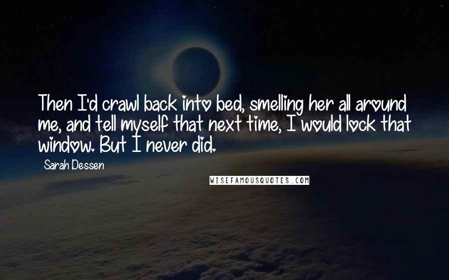 Sarah Dessen Quotes: Then I'd crawl back into bed, smelling her all around me, and tell myself that next time, I would lock that window. But I never did.