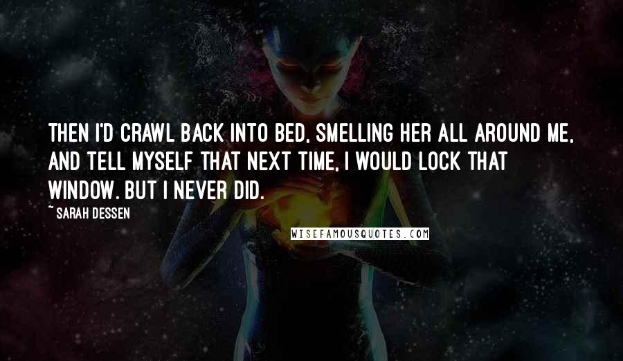 Sarah Dessen Quotes: Then I'd crawl back into bed, smelling her all around me, and tell myself that next time, I would lock that window. But I never did.