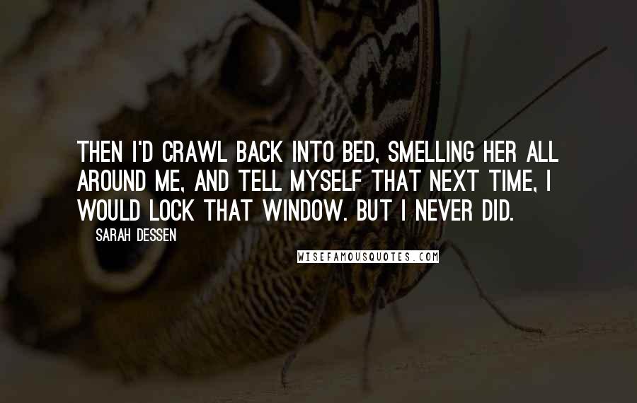 Sarah Dessen Quotes: Then I'd crawl back into bed, smelling her all around me, and tell myself that next time, I would lock that window. But I never did.