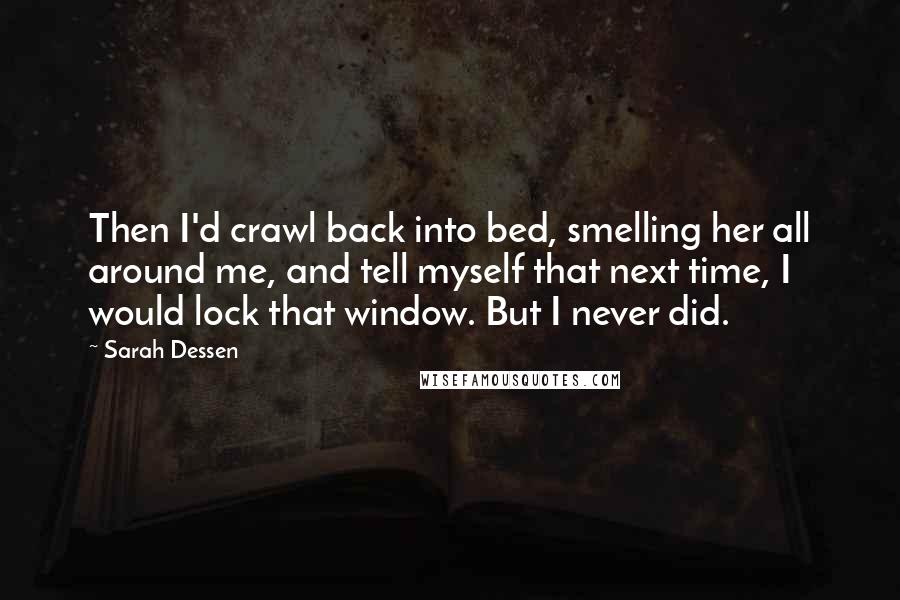 Sarah Dessen Quotes: Then I'd crawl back into bed, smelling her all around me, and tell myself that next time, I would lock that window. But I never did.