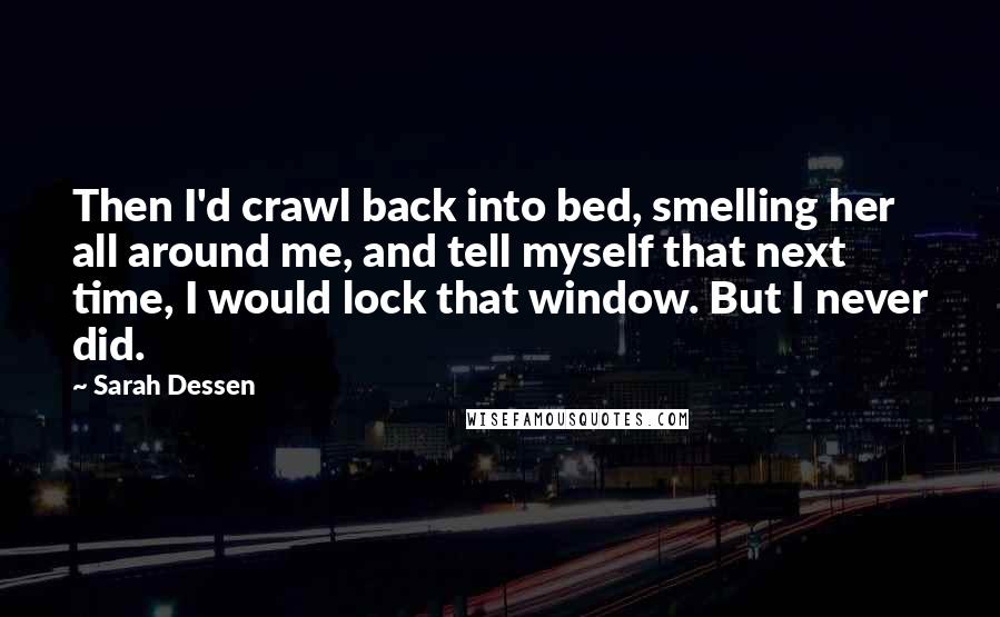 Sarah Dessen Quotes: Then I'd crawl back into bed, smelling her all around me, and tell myself that next time, I would lock that window. But I never did.