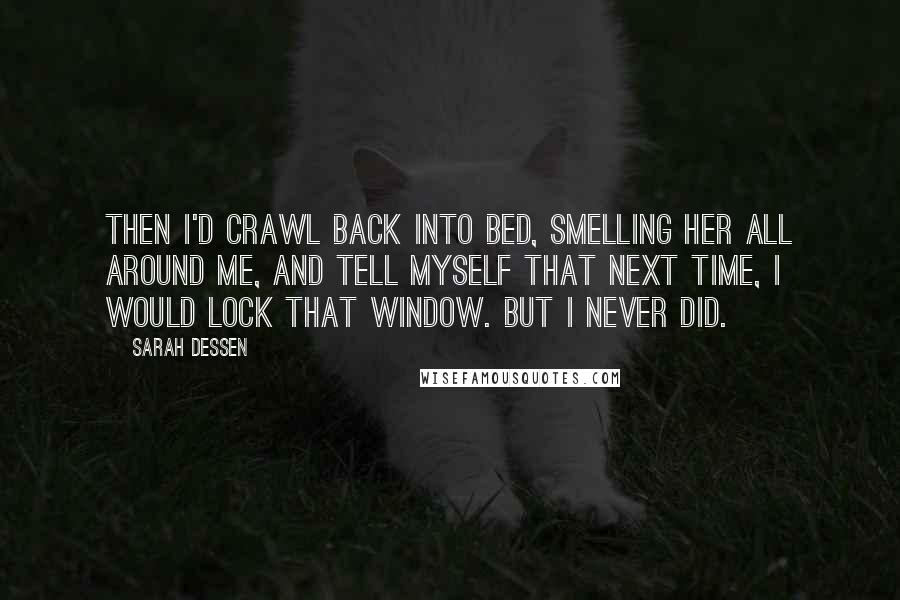 Sarah Dessen Quotes: Then I'd crawl back into bed, smelling her all around me, and tell myself that next time, I would lock that window. But I never did.