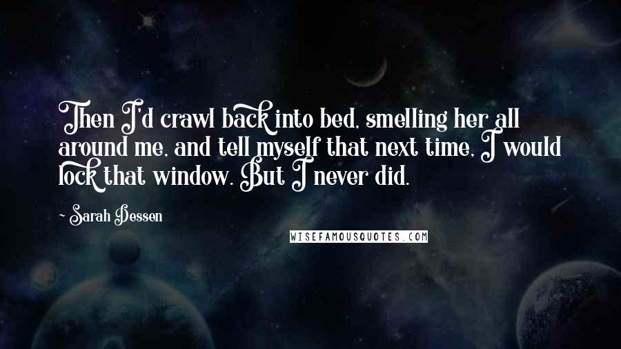 Sarah Dessen Quotes: Then I'd crawl back into bed, smelling her all around me, and tell myself that next time, I would lock that window. But I never did.