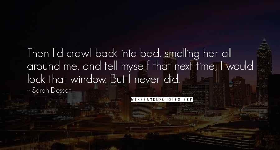 Sarah Dessen Quotes: Then I'd crawl back into bed, smelling her all around me, and tell myself that next time, I would lock that window. But I never did.