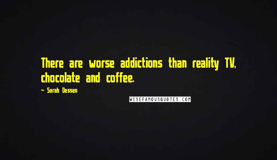 Sarah Dessen Quotes: There are worse addictions than reality TV, chocolate and coffee.