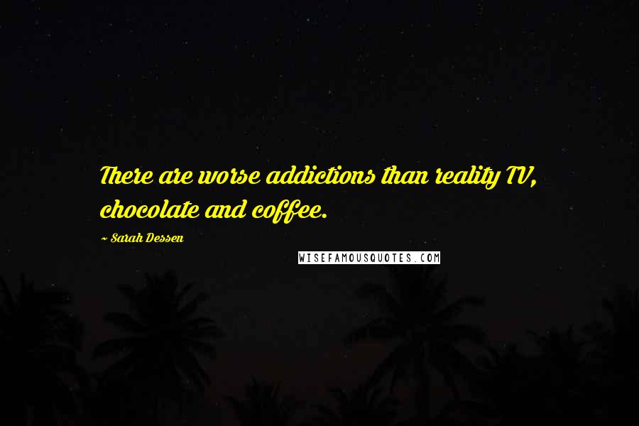 Sarah Dessen Quotes: There are worse addictions than reality TV, chocolate and coffee.