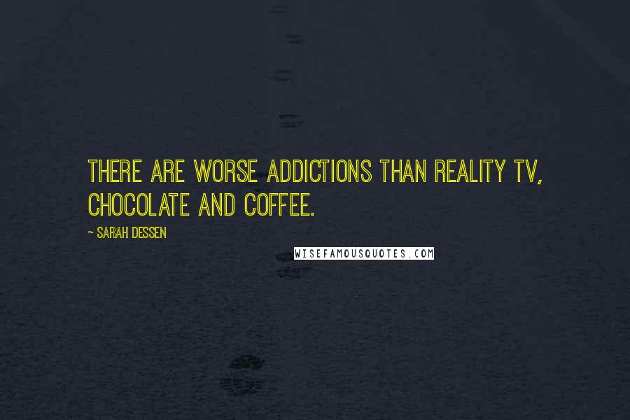 Sarah Dessen Quotes: There are worse addictions than reality TV, chocolate and coffee.