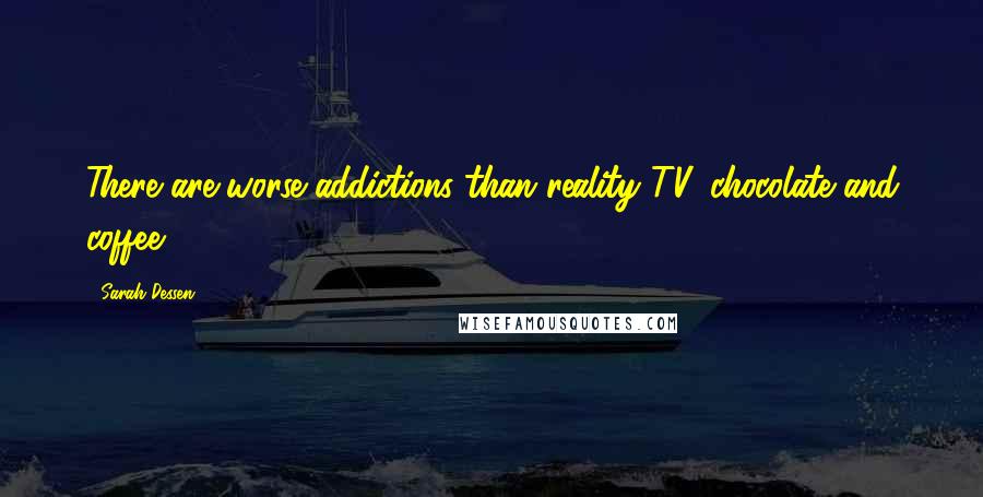 Sarah Dessen Quotes: There are worse addictions than reality TV, chocolate and coffee.