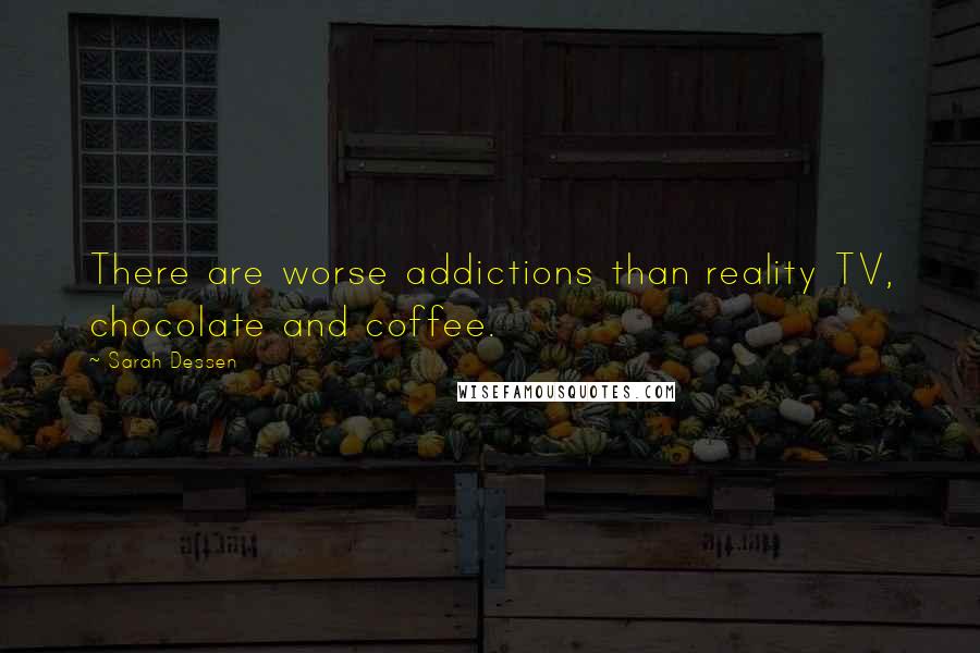 Sarah Dessen Quotes: There are worse addictions than reality TV, chocolate and coffee.