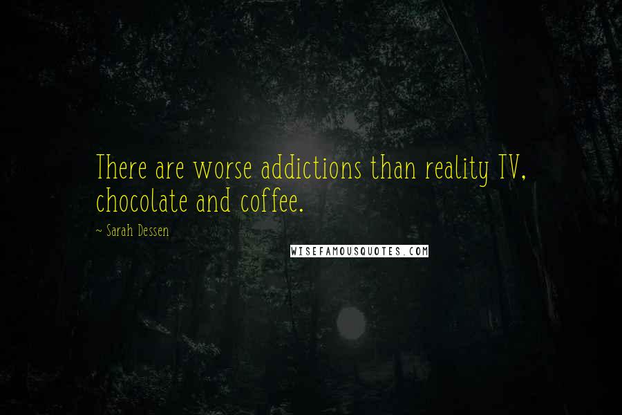 Sarah Dessen Quotes: There are worse addictions than reality TV, chocolate and coffee.