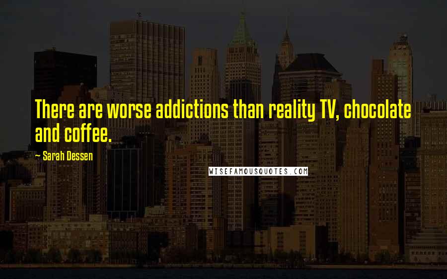 Sarah Dessen Quotes: There are worse addictions than reality TV, chocolate and coffee.