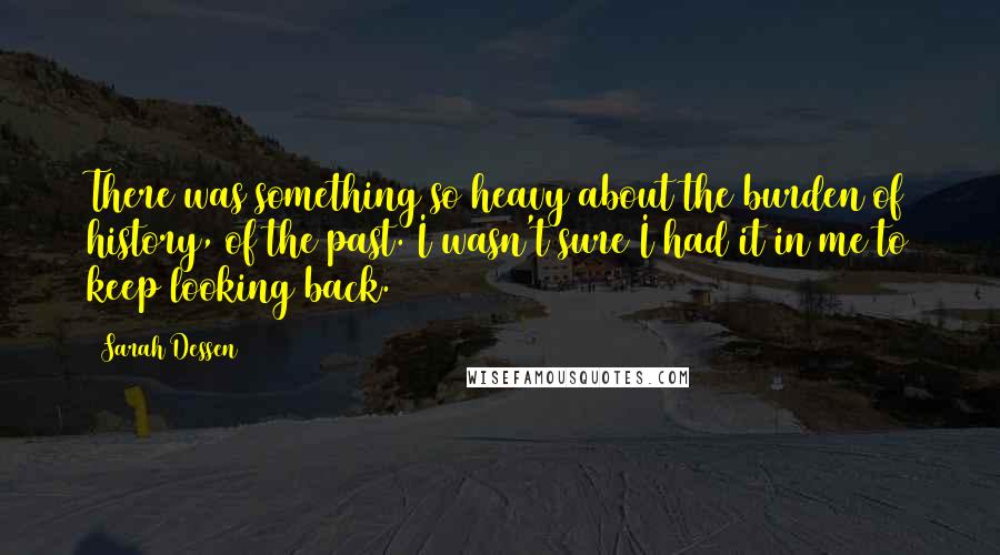 Sarah Dessen Quotes: There was something so heavy about the burden of history, of the past. I wasn't sure I had it in me to keep looking back.