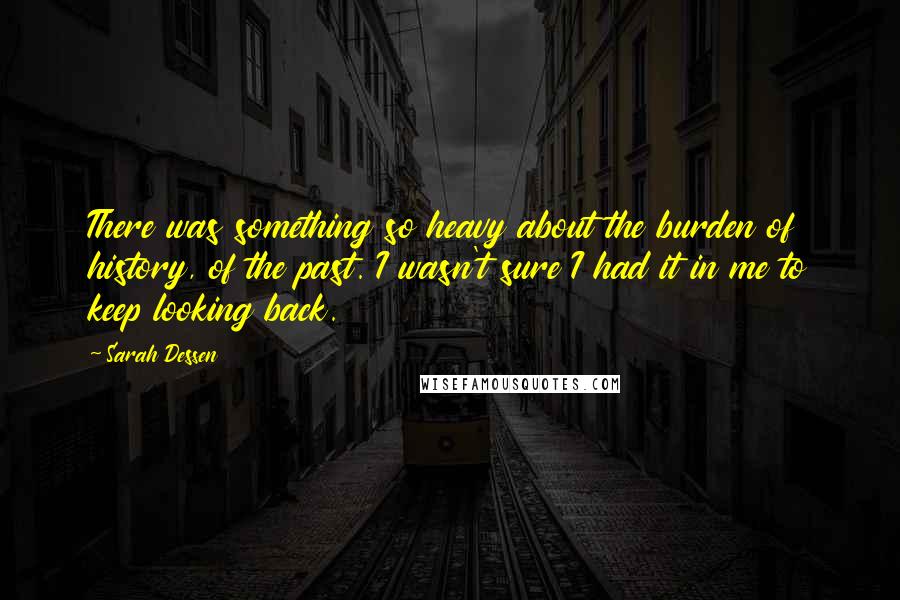 Sarah Dessen Quotes: There was something so heavy about the burden of history, of the past. I wasn't sure I had it in me to keep looking back.