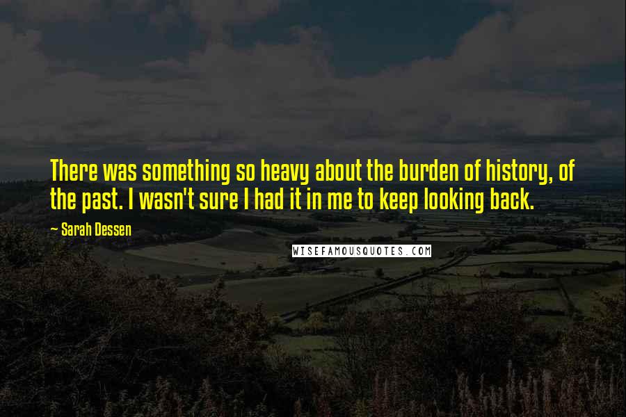 Sarah Dessen Quotes: There was something so heavy about the burden of history, of the past. I wasn't sure I had it in me to keep looking back.