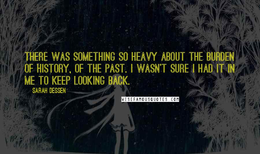 Sarah Dessen Quotes: There was something so heavy about the burden of history, of the past. I wasn't sure I had it in me to keep looking back.