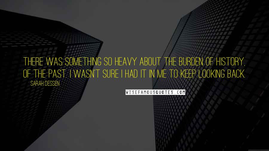 Sarah Dessen Quotes: There was something so heavy about the burden of history, of the past. I wasn't sure I had it in me to keep looking back.