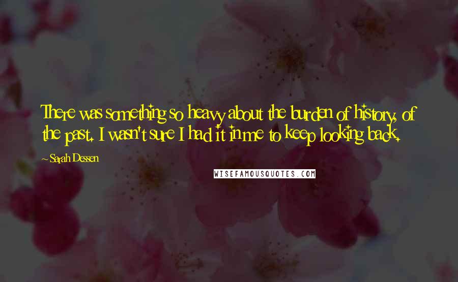 Sarah Dessen Quotes: There was something so heavy about the burden of history, of the past. I wasn't sure I had it in me to keep looking back.