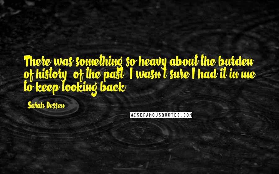 Sarah Dessen Quotes: There was something so heavy about the burden of history, of the past. I wasn't sure I had it in me to keep looking back.