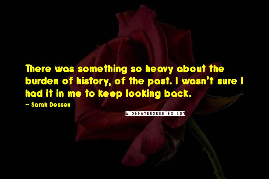 Sarah Dessen Quotes: There was something so heavy about the burden of history, of the past. I wasn't sure I had it in me to keep looking back.