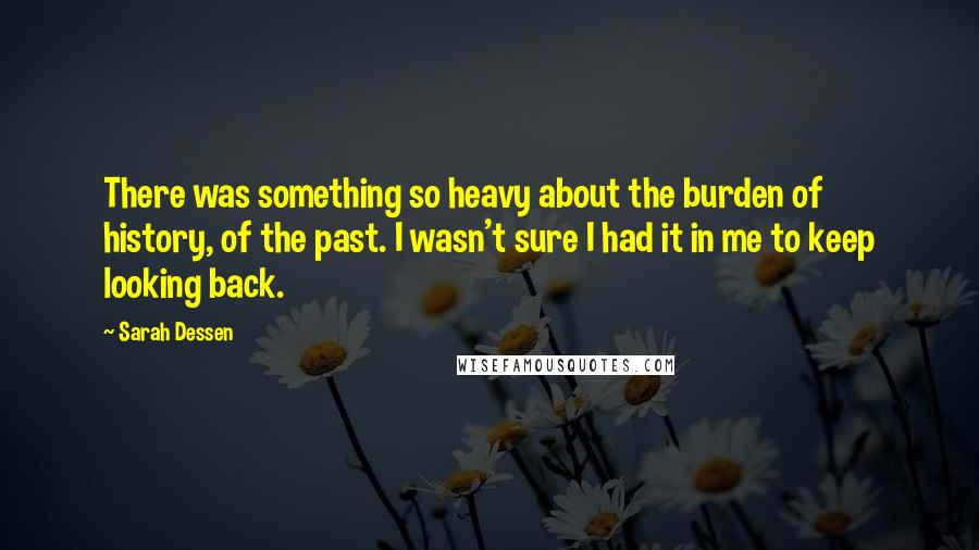 Sarah Dessen Quotes: There was something so heavy about the burden of history, of the past. I wasn't sure I had it in me to keep looking back.