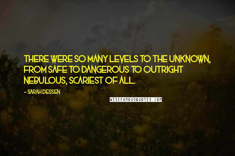 Sarah Dessen Quotes: There were so many levels to the unknown, from safe to dangerous to outright nebulous, scariest of all.