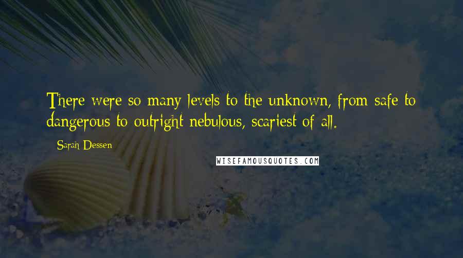 Sarah Dessen Quotes: There were so many levels to the unknown, from safe to dangerous to outright nebulous, scariest of all.