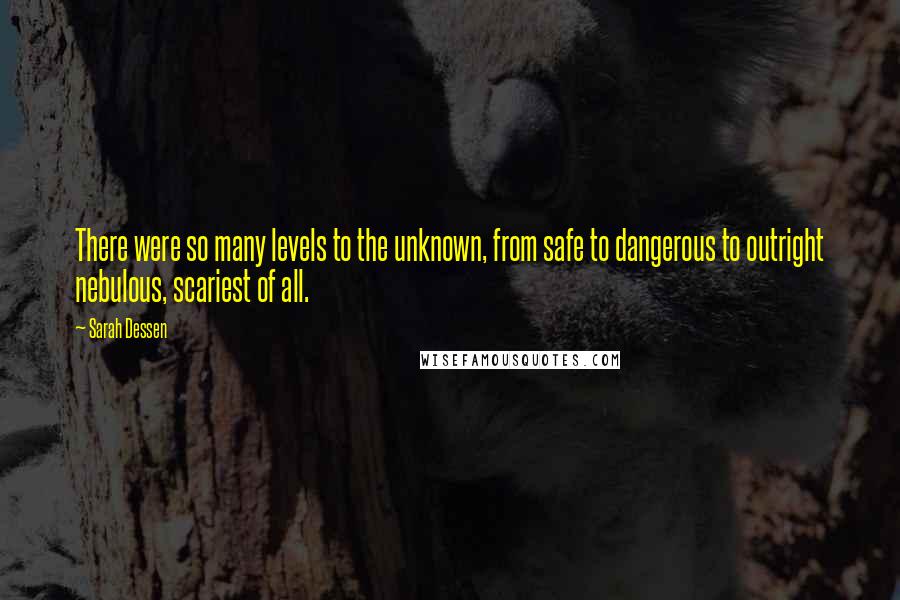 Sarah Dessen Quotes: There were so many levels to the unknown, from safe to dangerous to outright nebulous, scariest of all.